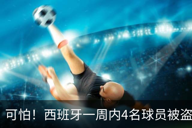 可怕！西班牙一周内4名球员被盗：里科和古拉茨两家被持枪械抢劫