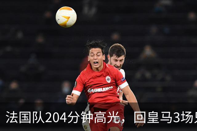 法国队204分钟高光，回皇马3场只踢25分钟